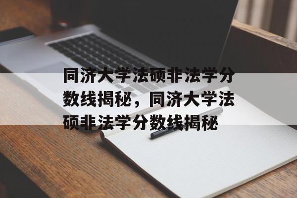 同济大学法硕非法学分数线揭秘,同济大学法硕非法学分数线揭秘 同济大学法硕非法学分数线揭秘,同济大学法硕非法学分数线揭秘