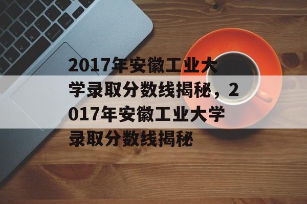 2017年安徽工业大学录取分数线揭秘,2017年安徽工业大学录取分数线揭秘 2017年安徽工业大学录取分数线揭秘,2017年安徽工业大学录取分数线揭秘