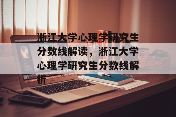 浙江大学心理学研究生分数线解读,浙江大学心理学研究生分数线解析 浙江大学心理学研究生分数线解读,浙江大学心理学研究生分数线解析