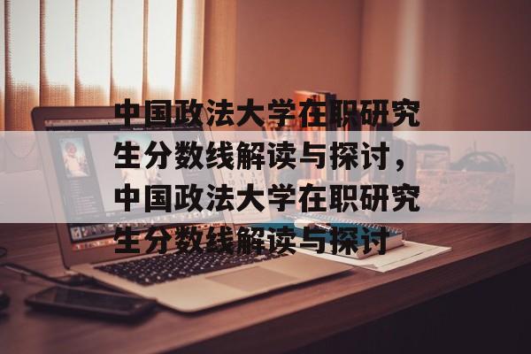 中国政法大学在职研究生分数线解读与探讨,中国政法大学在职研究生分数线解读与探讨 中国政法大学在职研究生分数线解读与探讨,中国政法大学在职研究生分数线解读与探讨