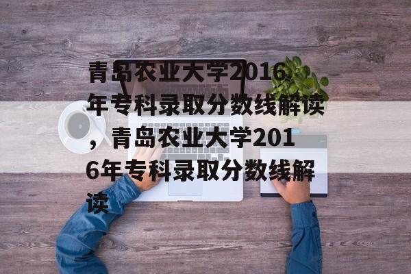 青岛农业大学2016年专科录取分数线解读,青岛农业大学2016年专科录取分数线解读 青岛农业大学2016年专科录取分数线解读,青岛农业大学2016年专科录取分数线解读