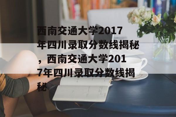 西南交通大学2017年四川录取分数线揭秘,西南交通大学2017年四川录取分数线揭秘 西南交通大学2017年四川录取分数线揭秘,西南交通大学2017年四川录取分数线揭秘