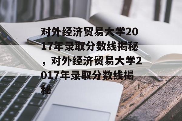 对外经济贸易大学2017年录取分数线揭秘,对外经济贸易大学2017年录取分数线揭秘 对外经济贸易大学2017年录取分数线揭秘,对外经济贸易大学2017年录取分数线揭秘