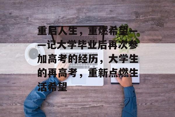 重启人生，重燃希望——记大学毕业后再次参加高考的经历，大学生的再高考，重新点燃生活希望