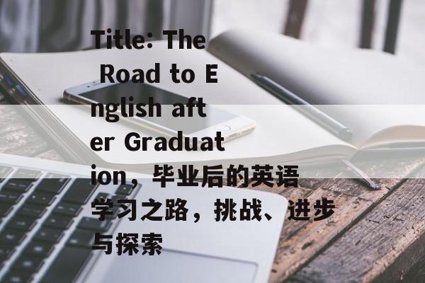 Title: The Road to English after Graduation,毕业后的英语学习之路,挑战、进步与探索 Title: The Road to English after Graduation,毕业后的英语学习之路,挑战、进步与探索