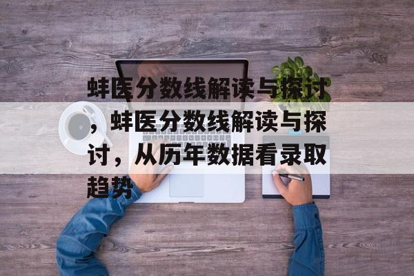 蚌医分数线解读与探讨,蚌医分数线解读与探讨,从历年数据看录取趋势 蚌医分数线解读与探讨,蚌医分数线解读与探讨,从历年数据看录取趋势