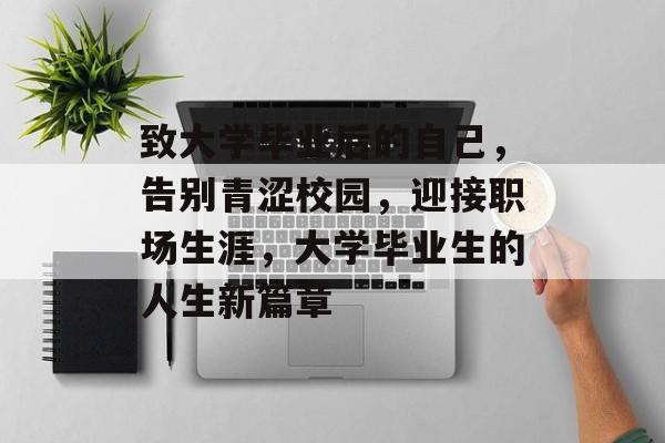 致大学毕业后的自己,告别青涩校园,迎接职场生涯,大学毕业生的人生新篇章 致大学毕业后的自己,告别青涩校园,迎接职场生涯,大学毕业生的人生新篇章