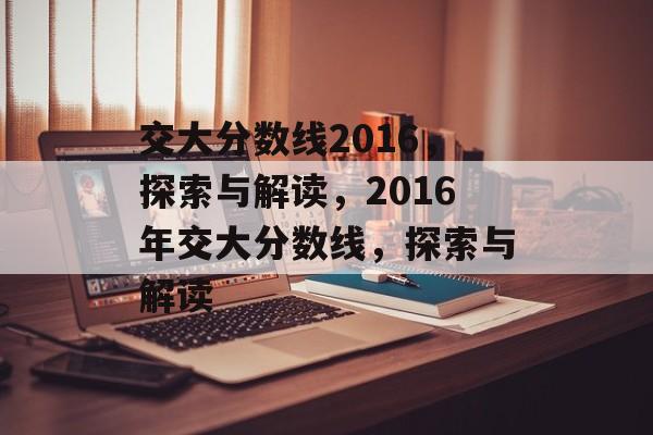 交大分数线2016，探索与解读，2016年交大分数线，探索与解读