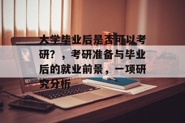 大学毕业后是否可以考研？，考研准备与毕业后的就业前景，一项研究分析