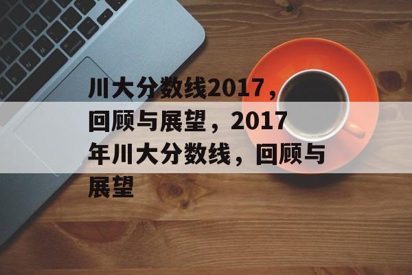 川大分数线2017,回顾与展望,2017年川大分数线,回顾与展望 川大分数线2017,回顾与展望,2017年川大分数线,回顾与展望