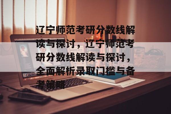 辽宁师范考研分数线解读与探讨,辽宁师范考研分数线解读与探讨,全面解析录取门槛与备考策略 辽宁师范考研分数线解读与探讨,辽宁师范考研分数线解读与探讨,全面解析录取门槛与备考策略