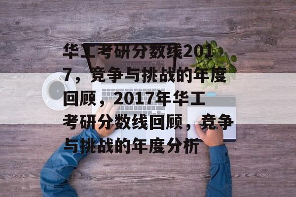 华工考研分数线2017，竞争与挑战的年度回顾，2017年华工考研分数线回顾，竞争与挑战的年度分析