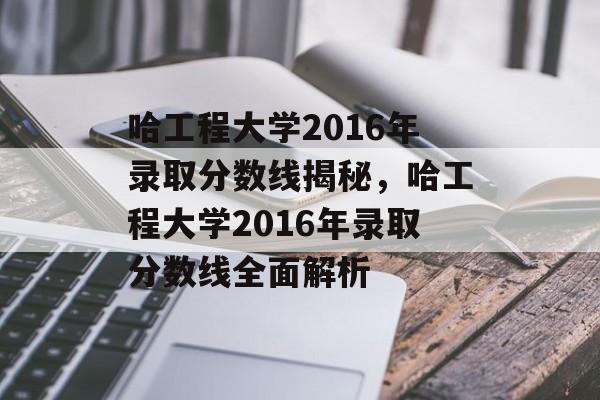 哈工程大学2016年录取分数线揭秘,哈工程大学2016年录取分数线全面解析 哈工程大学2016年录取分数线揭秘,哈工程大学2016年录取分数线全面解析