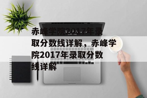赤峰学院2017年录取分数线详解,赤峰学院2017年录取分数线详解 赤峰学院2017年录取分数线详解,赤峰学院2017年录取分数线详解
