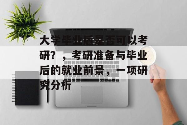 大学毕业后是否可以考研?,考研准备与毕业后的就业前景,一项研究分析 大学毕业后是否可以考研?,考研准备与毕业后的就业前景,一项研究分析