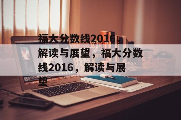 福大分数线2016，解读与展望，福大分数线2016，解读与展望