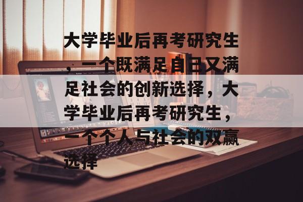 大学毕业后再考研究生，一个既满足自己又满足社会的创新选择，大学毕业后再考研究生，一个个人与社会的双赢选择