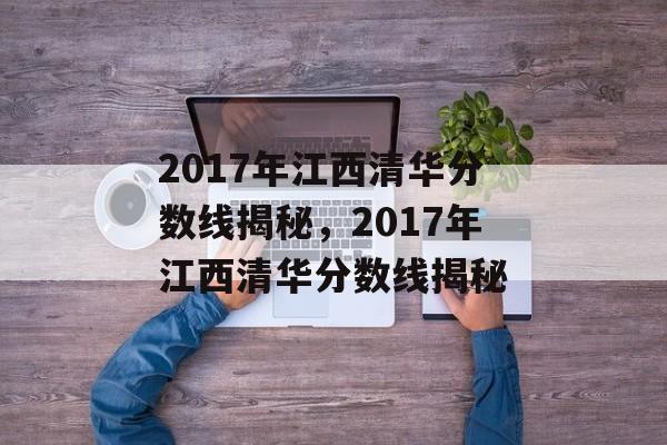 2017年江西清华分数线揭秘,2017年江西清华分数线揭秘 2017年江西清华分数线揭秘,2017年江西清华分数线揭秘