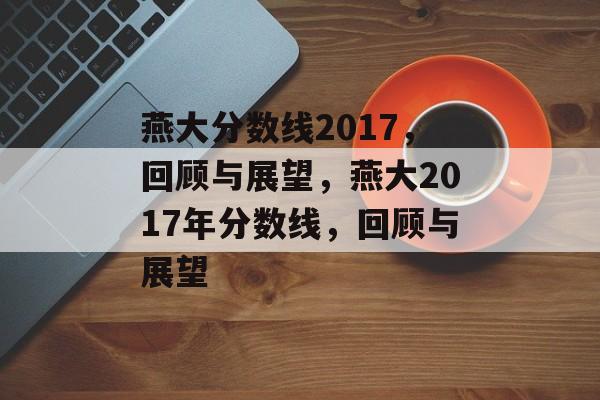 燕大分数线2017，回顾与展望，燕大2017年分数线，回顾与展望