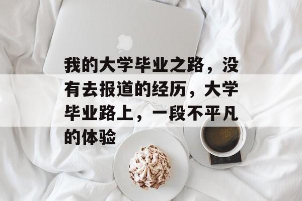 我的大学毕业之路,没有去报道的经历,大学毕业路上,一段不平凡的体验 我的大学毕业之路,没有去报道的经历,大学毕业路上,一段不平凡的体验