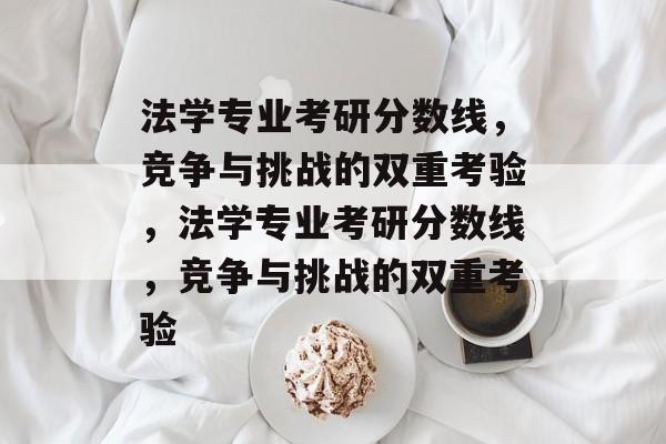 法学专业考研分数线,竞争与挑战的双重考验,法学专业考研分数线,竞争与挑战的双重考验 法学专业考研分数线,竞争与挑战的双重考验,法学专业考研分数线,竞争与挑战的双重考验