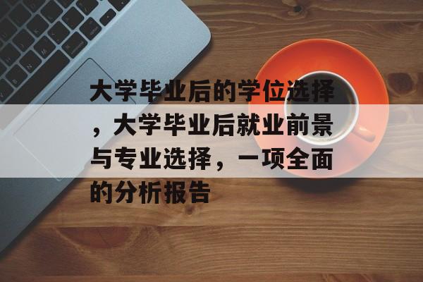 大学毕业后的学位选择,大学毕业后就业前景与专业选择,一项全面的分析报告 大学毕业后的学位选择,大学毕业后就业前景与专业选择,一项全面的分析报告