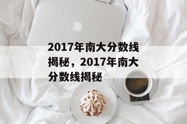 2017年南大分数线揭秘，2017年南大分数线揭秘