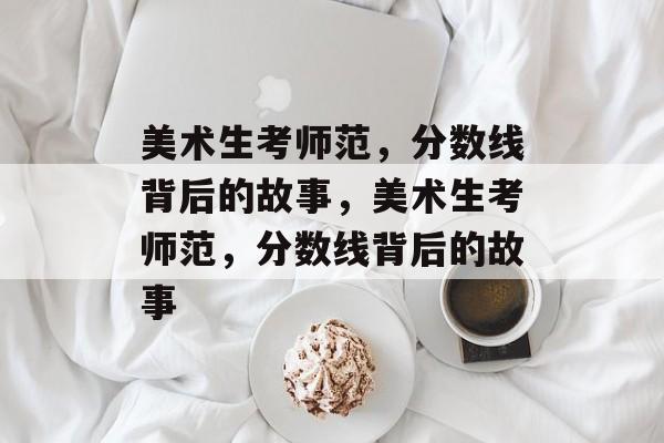 美术生考师范，分数线背后的故事，美术生考师范，分数线背后的故事