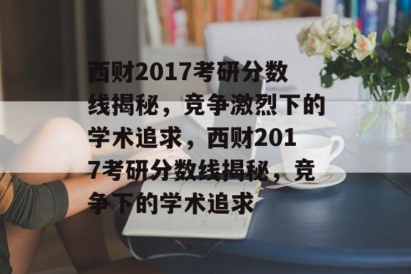 西财2017考研分数线揭秘,竞争激烈下的学术追求,西财2017考研分数线揭秘,竞争下的学术追求 西财2017考研分数线揭秘,竞争激烈下的学术追求,西财2017考研分数线揭秘,竞争下的学术追求