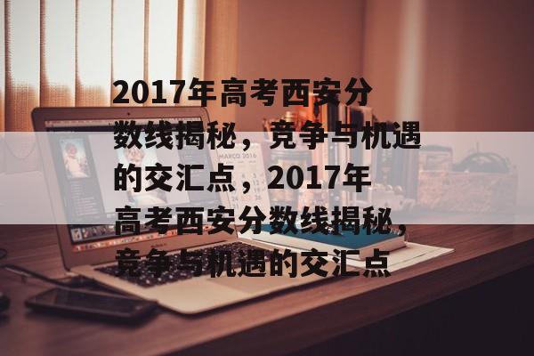 2017年高考西安分数线揭秘，竞争与机遇的交汇点，2017年高考西安分数线揭秘，竞争与机遇的交汇点