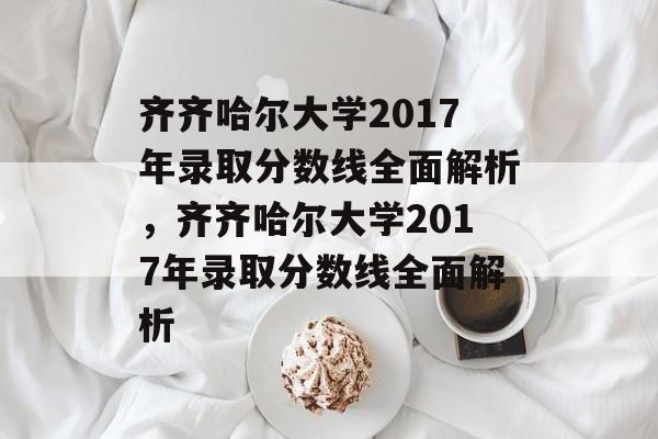 齐齐哈尔大学2017年录取分数线全面解析,齐齐哈尔大学2017年录取分数线全面解析 齐齐哈尔大学2017年录取分数线全面解析,齐齐哈尔大学2017年录取分数线全面解析
