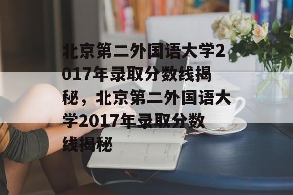 北京第二外国语大学2017年录取分数线揭秘，北京第二外国语大学2017年录取分数线揭秘