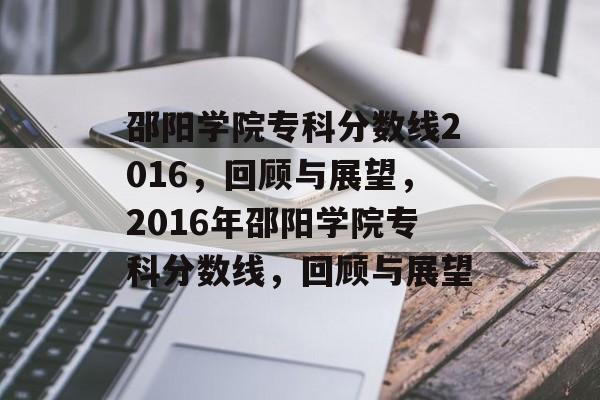 邵阳学院专科分数线2016,回顾与展望,2016年邵阳学院专科分数线,回顾与展望 邵阳学院专科分数线2016,回顾与展望,2016年邵阳学院专科分数线,回顾与展望