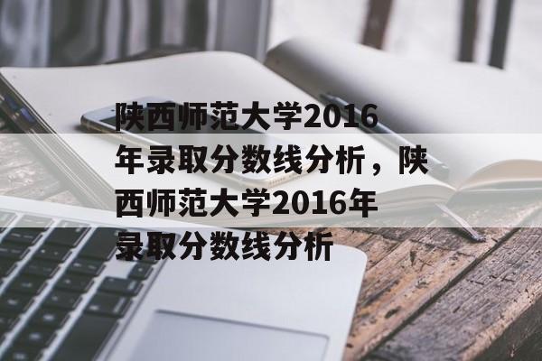 陕西师范大学2016年录取分数线分析，陕西师范大学2016年录取分数线分析