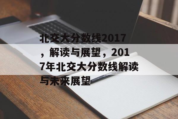 北交大分数线2017，解读与展望，2017年北交大分数线解读与未来展望
