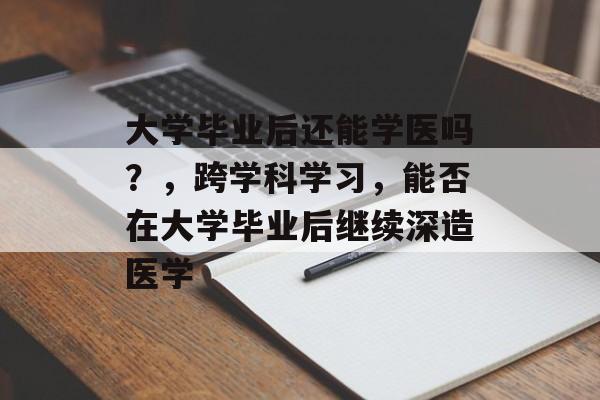 大学毕业后还能学医吗?,跨学科学习,能否在大学毕业后继续深造医学 大学毕业后还能学医吗?,跨学科学习,能否在大学毕业后继续深造医学