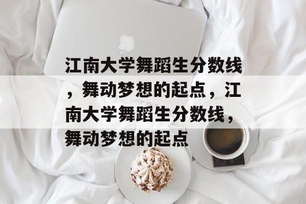 江南大学舞蹈生分数线，舞动梦想的起点，江南大学舞蹈生分数线，舞动梦想的起点