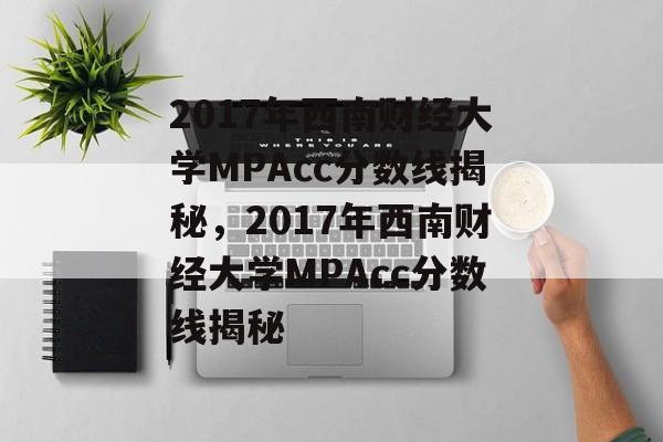 2017年西南财经大学MPAcc分数线揭秘,2017年西南财经大学MPAcc分数线揭秘 2017年西南财经大学MPAcc分数线揭秘,2017年西南财经大学MPAcc分数线揭秘