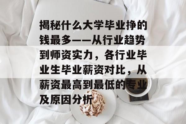 揭秘什么大学毕业挣的钱最多——从行业趋势到师资实力，各行业毕业生毕业薪资对比，从薪资最高到最低的专业及原因分析