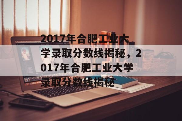 2017年合肥工业大学录取分数线揭秘,2017年合肥工业大学录取分数线揭秘 2017年合肥工业大学录取分数线揭秘,2017年合肥工业大学录取分数线揭秘