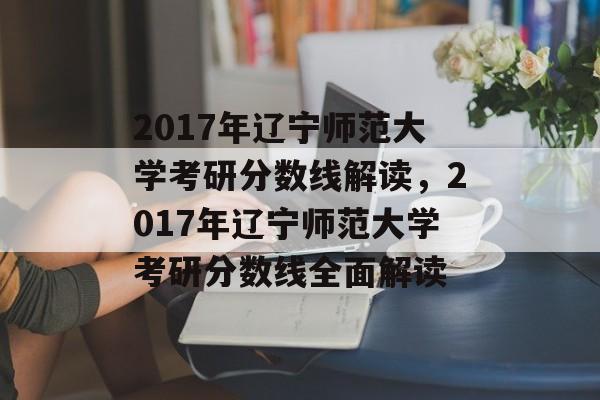 2017年辽宁师范大学考研分数线解读,2017年辽宁师范大学考研分数线全面解读 2017年辽宁师范大学考研分数线解读,2017年辽宁师范大学考研分数线全面解读