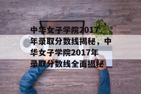 中华女子学院2017年录取分数线揭秘,中华女子学院2017年录取分数线全面揭秘 中华女子学院2017年录取分数线揭秘,中华女子学院2017年录取分数线全面揭秘