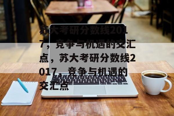 苏大考研分数线2017，竞争与机遇的交汇点，苏大考研分数线2017，竞争与机遇的交汇点