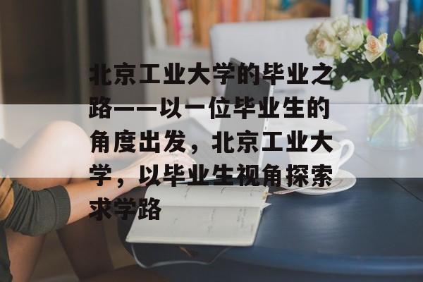 北京工业大学的毕业之路——以一位毕业生的角度出发，北京工业大学，以毕业生视角探索求学路
