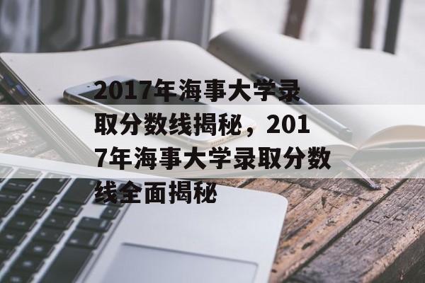 2017年海事大学录取分数线揭秘,2017年海事大学录取分数线全面揭秘 2017年海事大学录取分数线揭秘,2017年海事大学录取分数线全面揭秘