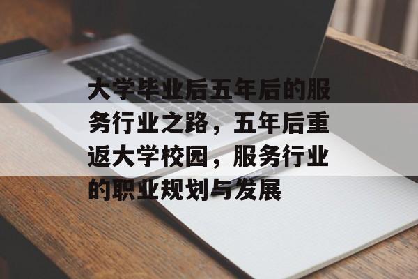 大学毕业后五年后的服务行业之路,五年后重返大学校园,服务行业的职业规划与发展 大学毕业后五年后的服务行业之路,五年后重返大学校园,服务行业的职业规划与发展