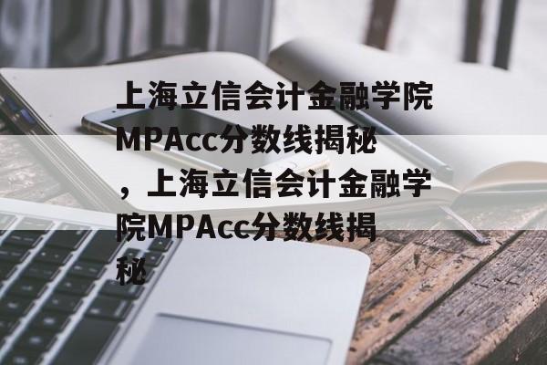上海立信会计金融学院MPAcc分数线揭秘,上海立信会计金融学院MPAcc分数线揭秘 上海立信会计金融学院MPAcc分数线揭秘,上海立信会计金融学院MPAcc分数线揭秘