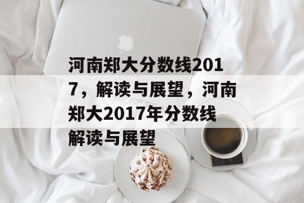河南郑大分数线2017，解读与展望，河南郑大2017年分数线解读与展望