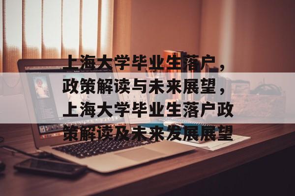 上海大学毕业生落户,政策解读与未来展望,上海大学毕业生落户政策解读及未来发展展望 上海大学毕业生落户,政策解读与未来展望,上海大学毕业生落户政策解读及未来发展展望