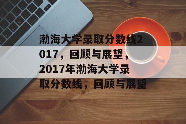 渤海大学录取分数线2017,回顾与展望,2017年渤海大学录取分数线,回顾与展望 渤海大学录取分数线2017,回顾与展望,2017年渤海大学录取分数线,回顾与展望
